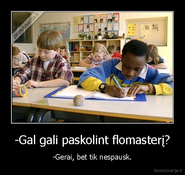 -Gal gali paskolint flomasterį? - -Gerai, bet tik nespausk.