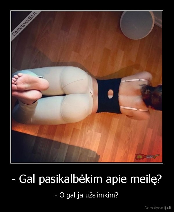 - Gal pasikalbėkim apie meilę? - - O gal ja užsiimkim?