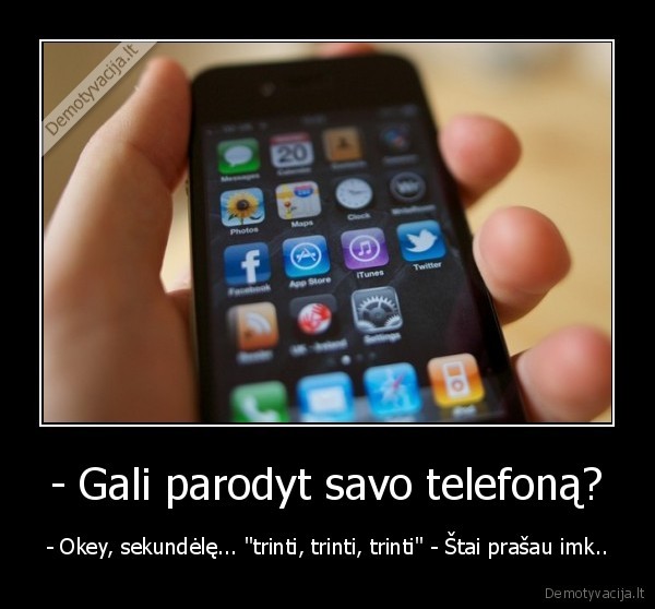 - Gali parodyt savo telefoną? - - Okey, sekundėlę... "trinti, trinti, trinti" - Štai prašau imk..