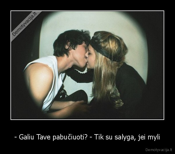 - Galiu Tave pabučiuoti? - Tik su salyga, jei myli - 