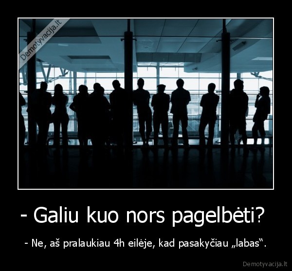 - Galiu kuo nors pagelbėti?  - - Ne, aš pralaukiau 4h eilėje, kad pasakyčiau „labas“.