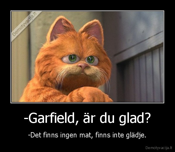 -Garfield, är du glad? - -Det finns ingen mat, finns inte glädje.