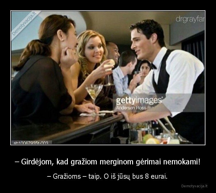 – Girdėjom, kad gražiom merginom gėrimai nemokami! - – Gražioms – taip. O iš jūsų bus 8 eurai.