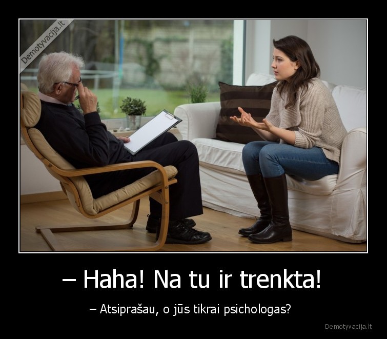 – Haha! Na tu ir trenkta! - – Atsiprašau, o jūs tikrai psichologas? 