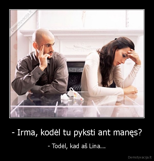 - Irma, kodėl tu pyksti ant manęs? - - Todėl, kad aš Lina...