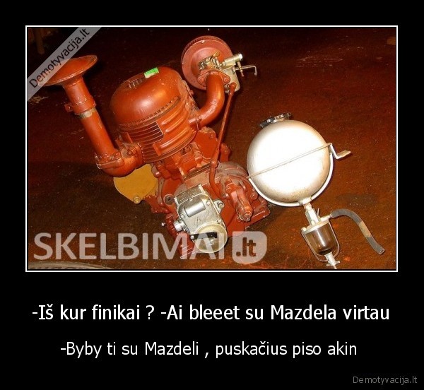 -Iš kur finikai ? -Ai bleeet su Mazdela virtau - -Byby ti su Mazdeli , puskačius piso akin 