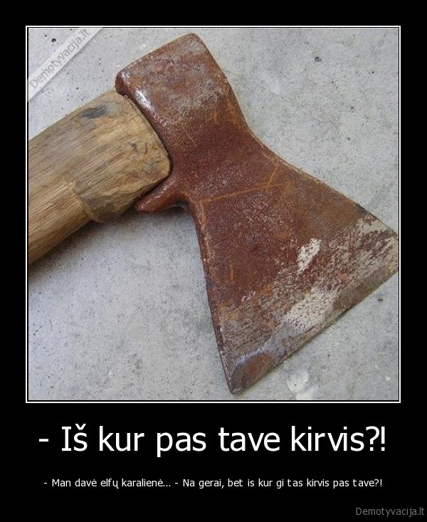 - Iš kur pas tave kirvis?! - - Man davė elfų karalienė... - Na gerai, bet is kur gi tas kirvis pas tave?!