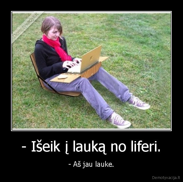 - Išeik į lauką no liferi. - - Aš jau lauke.