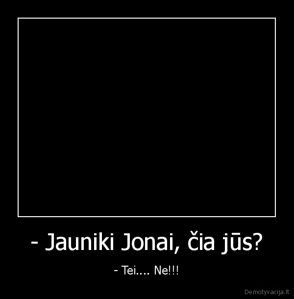 - Jauniki Jonai, čia jūs? - - Tei.... Ne!!!