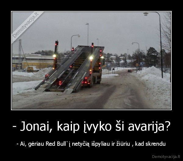 - Jonai, kaip įvyko ši avarija? - - Ai, gėriau Red Bull`į netyčią išpyliau ir žiūriu , kad skrendu