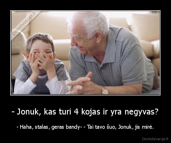 - Jonuk, kas turi 4 kojas ir yra negyvas? - - Haha, stalas, geras bandy- - Tai tavo šuo, Jonuk, jis mirė.