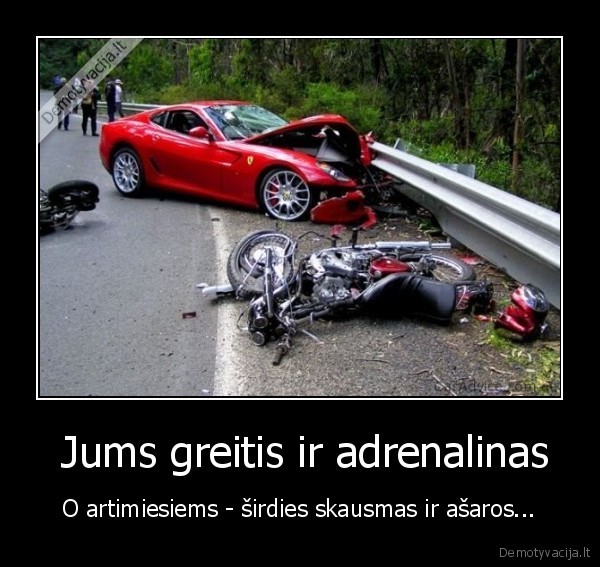  Jums greitis ir adrenalinas - O artimiesiems - širdies skausmas ir ašaros...