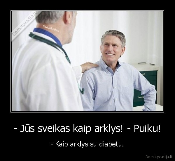 - Jūs sveikas kaip arklys! - Puiku! - - Kaip arklys su diabetu.