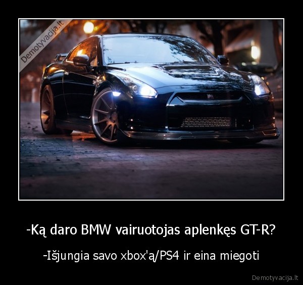 -Ką daro BMW vairuotojas aplenkęs GT-R? - -Išjungia savo xbox'ą/PS4 ir eina miegoti