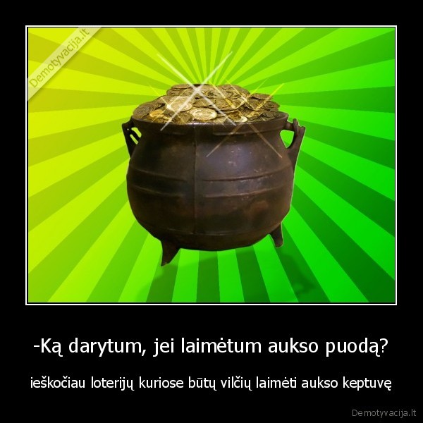 -Ką darytum, jei laimėtum aukso puodą? - ieškočiau loterijų kuriose būtų vilčių laimėti aukso keptuvę