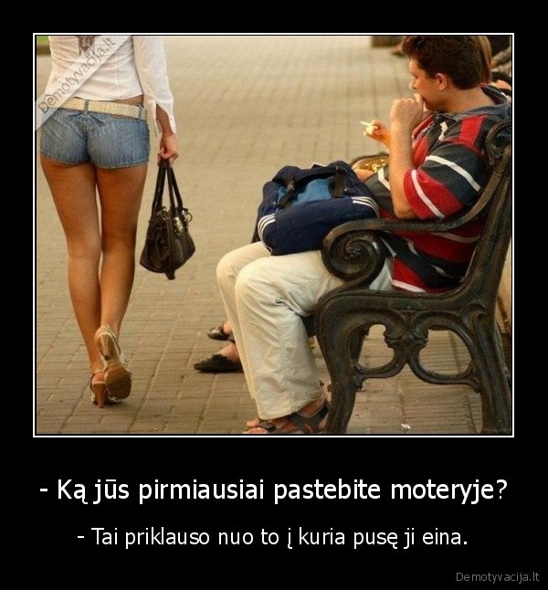 - Ką jūs pirmiausiai pastebite moteryje? - - Tai priklauso nuo to į kuria pusę ji eina.