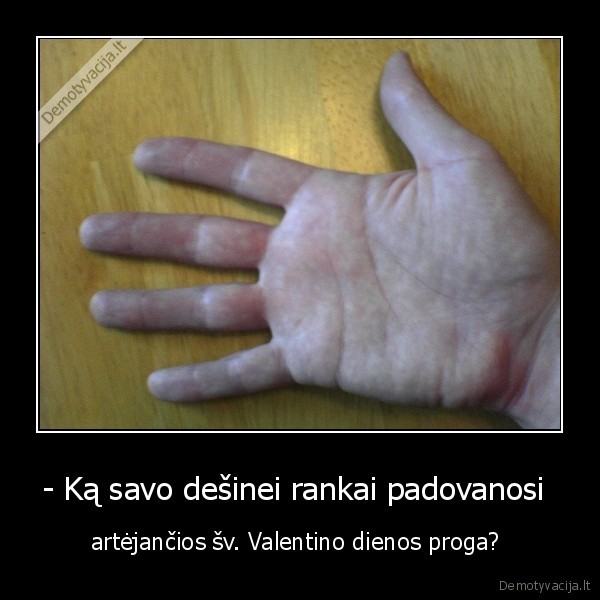 - Ką savo dešinei rankai padovanosi  - artėjančios šv. Valentino dienos proga? 