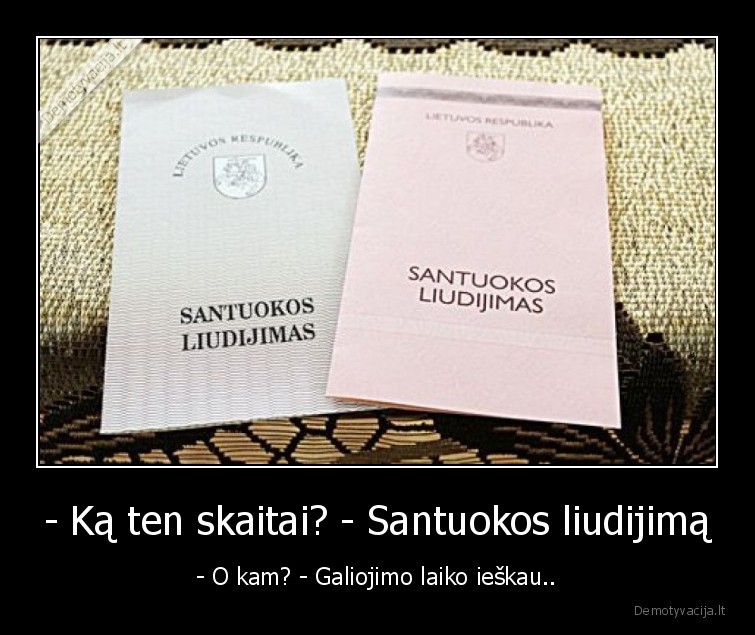 - Ką ten skaitai? - Santuokos liudijimą - - O kam? - Galiojimo laiko ieškau..