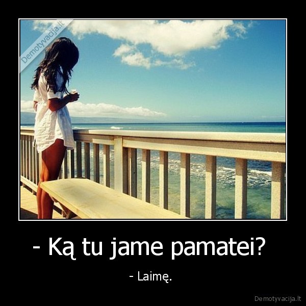 - Ką tu jame pamatei?  - - Laimę. 