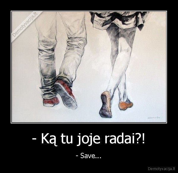 - Ką tu joje radai?! - - Save...