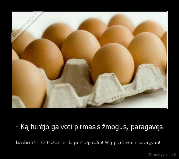 - Ką turėjo galvoti pirmasis žmogus, paragavęs - kiaušinio? - "O! Kažkas lenda jai iš užpakalio! Aš jį praskelsiu ir suvalgysiu!"