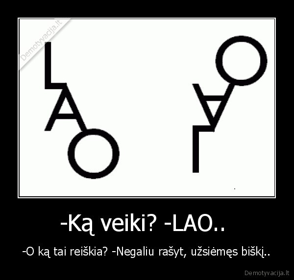 -Ką veiki? -LAO..  - -O ką tai reiškia? -Negaliu rašyt, užsiėmęs biškį..