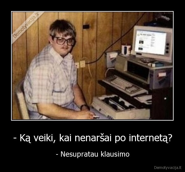 - Ką veiki, kai nenaršai po internetą? - - Nesupratau klausimo