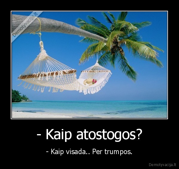 - Kaip atostogos? - - Kaip visada.. Per trumpos.