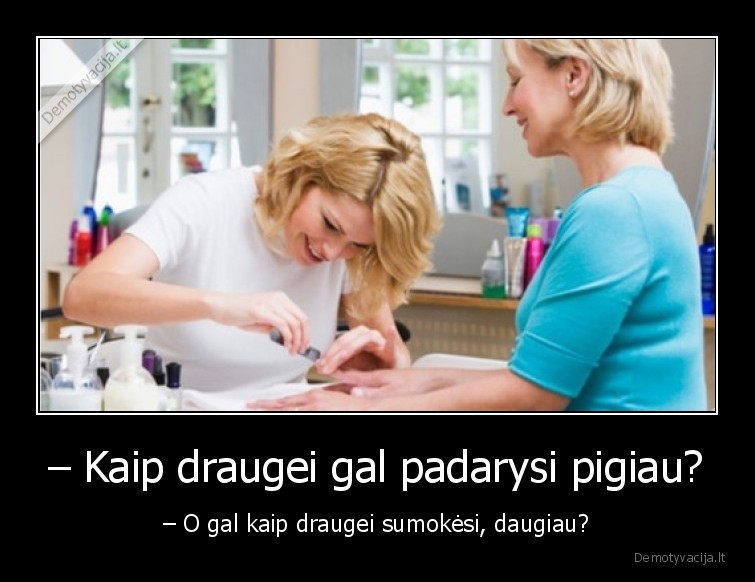 – Kaip draugei gal padarysi pigiau? - – O gal kaip draugei sumokėsi, daugiau?