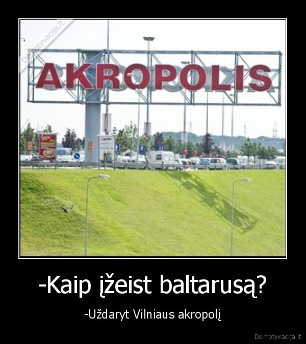 -Kaip įžeist baltarusą? - -Uždaryt Vilniaus akropolį