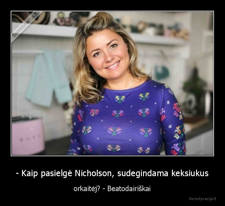 - Kaip pasielgė Nicholson, sudegindama keksiukus - orkaitėj? - Beatodairiškai