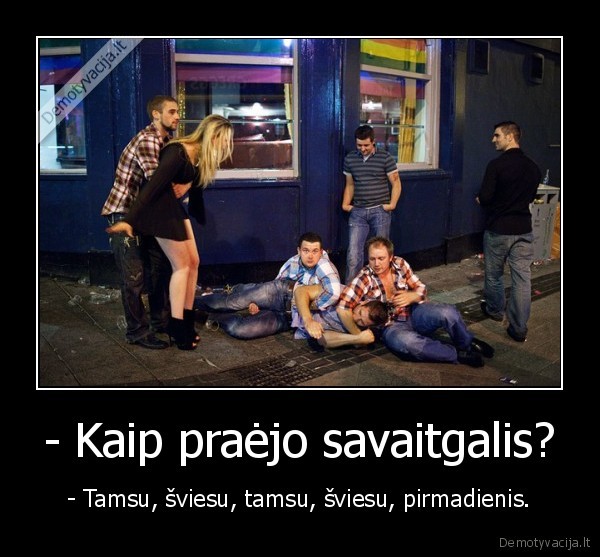 - Kaip praėjo savaitgalis? - - Tamsu, šviesu, tamsu, šviesu, pirmadienis.