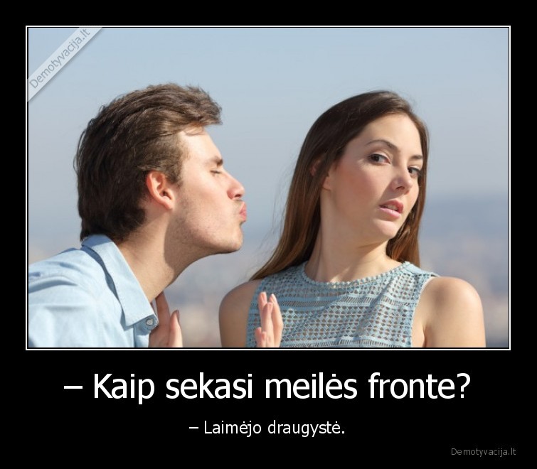 – Kaip sekasi meilės fronte? - – Laimėjo draugystė.