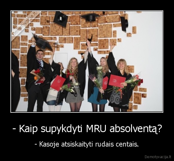 - Kaip supykdyti MRU absolventą? - - Kasoje atsiskaityti rudais centais.