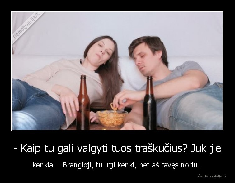 - Kaip tu gali valgyti tuos traškučius? Juk jie - kenkia. - Brangioji, tu irgi kenki, bet aš tavęs noriu..