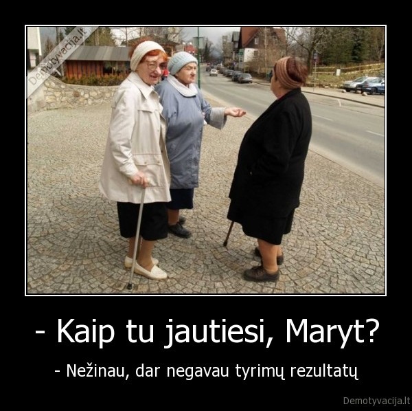 - Kaip tu jautiesi, Maryt? - - Nežinau, dar negavau tyrimų rezultatų