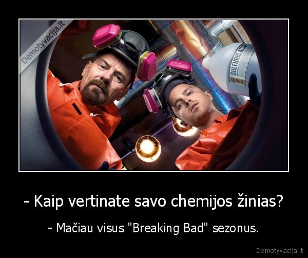 - Kaip vertinate savo chemijos žinias? - - Mačiau visus "Breaking Bad" sezonus.