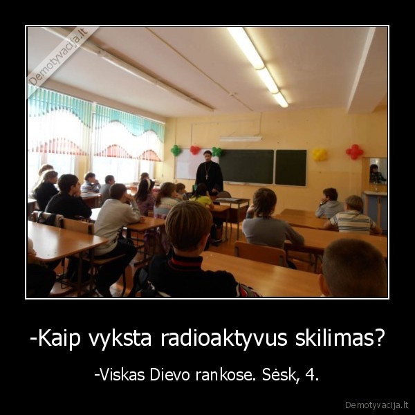 -Kaip vyksta radioaktyvus skilimas? - -Viskas Dievo rankose. Sėsk, 4.