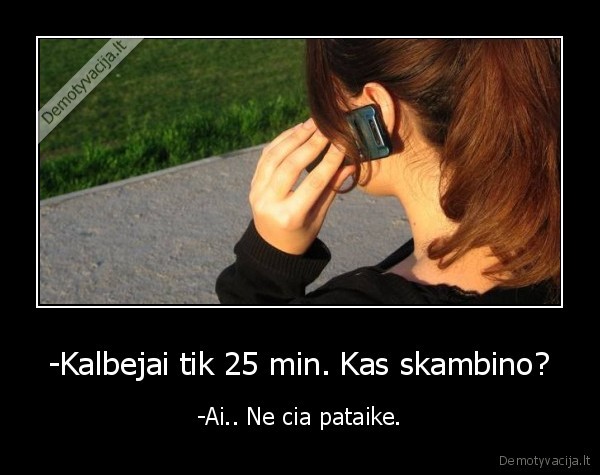 -Kalbejai tik 25 min. Kas skambino? - -Ai.. Ne cia pataike.