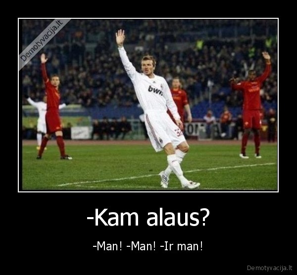 -Kam alaus? - -Man! -Man! -Ir man!