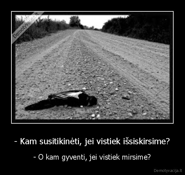 - Kam susitikinėti, jei vistiek išsiskirsime? - - O kam gyventi, jei vistiek mirsime?