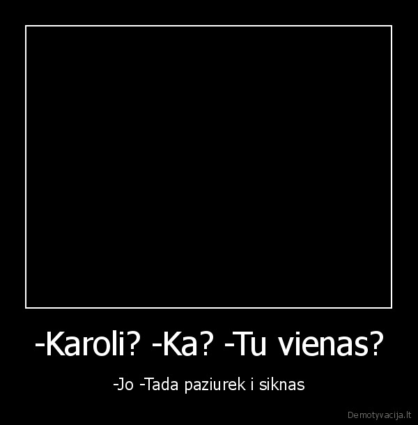 -Karoli? -Ka? -Tu vienas? - -Jo -Tada paziurek i siknas