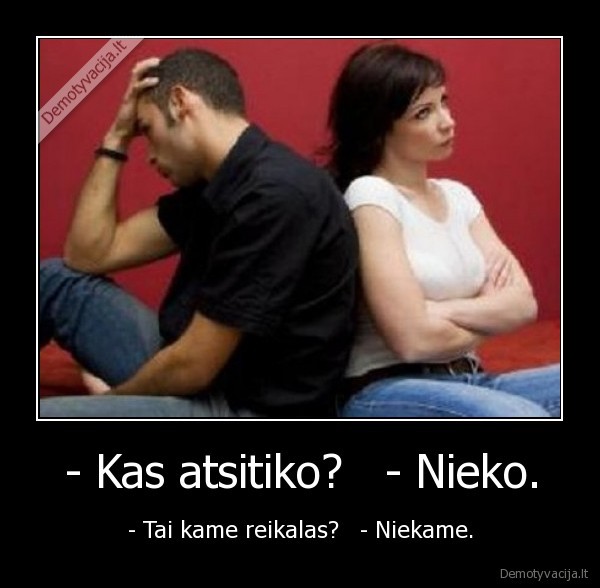 - Kas atsitiko?   - Nieko. - - Tai kame reikalas?   - Niekame.