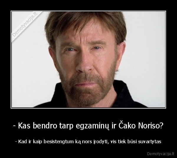 - Kas bendro tarp egzaminų ir Čako Noriso? - - Kad ir kaip besistengtum ką nors įrodyti, vis tiek būsi suvartytas