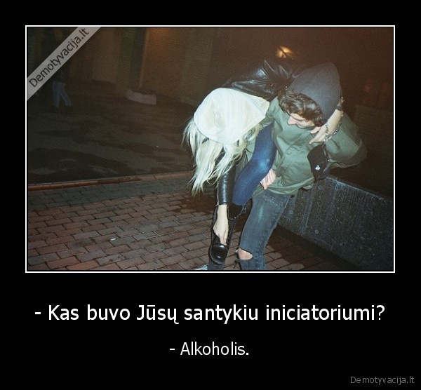 - Kas buvo Jūsų santykiu iniciatoriumi? - - Alkoholis.