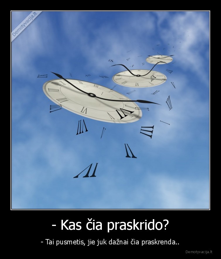 - Kas čia praskrido? - - Tai pusmetis, jie juk dažnai čia praskrenda..