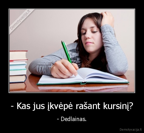 - Kas jus įkvėpė rašant kursinį? - - Dedlainas.