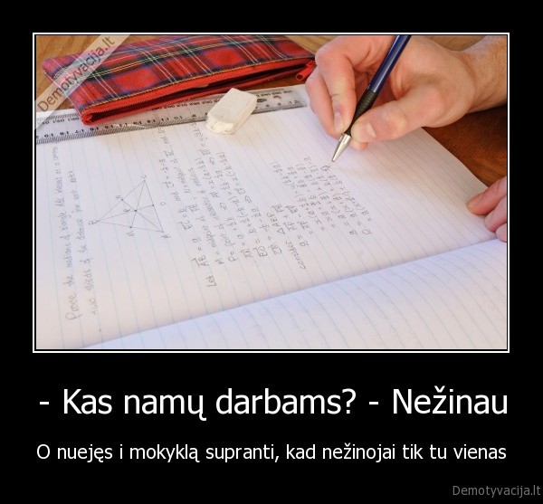 - Kas namų darbams? - Nežinau - O nuejęs i mokyklą supranti, kad nežinojai tik tu vienas