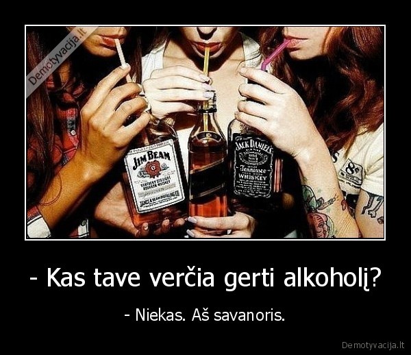 - Kas tave verčia gerti alkoholį? - - Niekas. Aš savanoris.