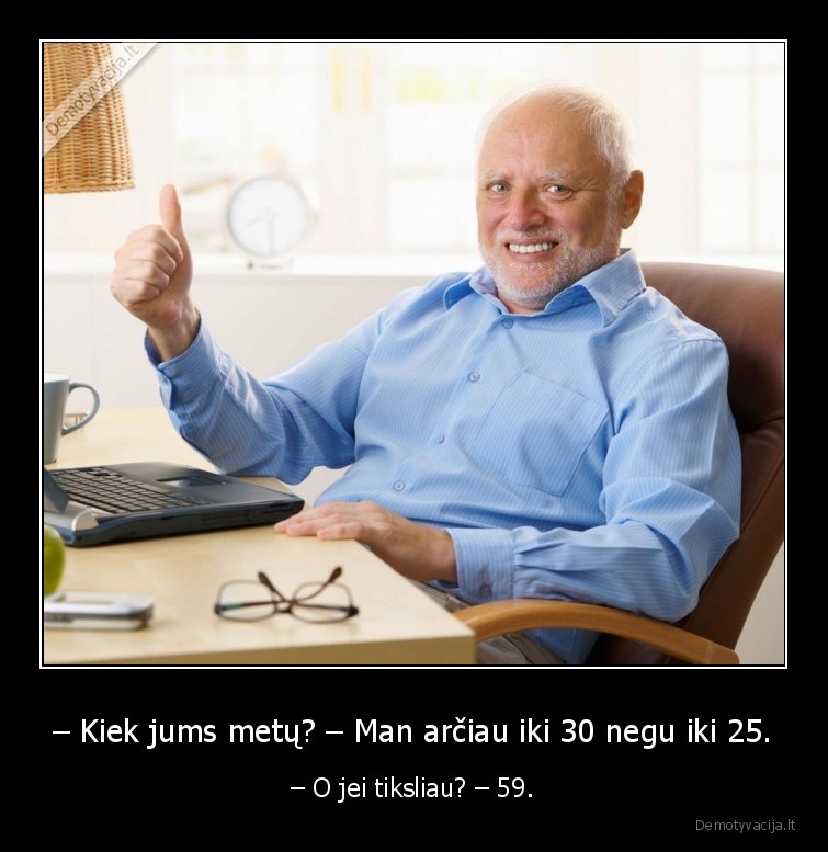 – Kiek jums metų? – Man arčiau iki 30 negu iki 25. - – O jei tiksliau? – 59.